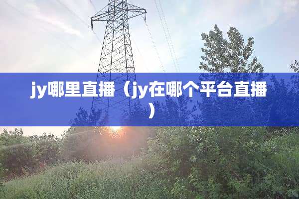 jy哪里直播（jy在哪个平台直播）