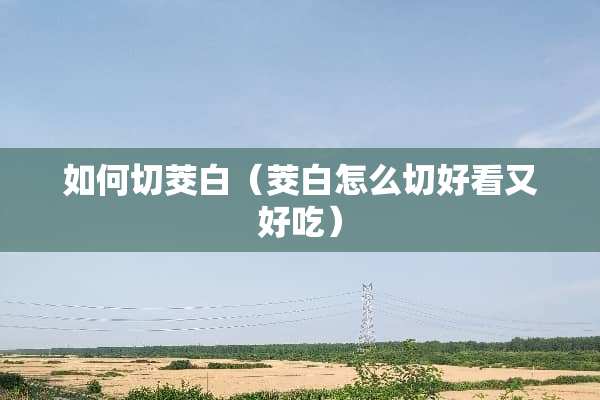 如何切茭白（茭白怎么切好看又好吃）