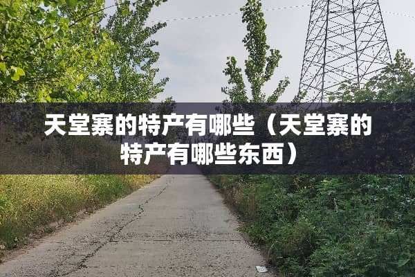 天堂寨的特产有哪些（天堂寨的特产有哪些东西）
