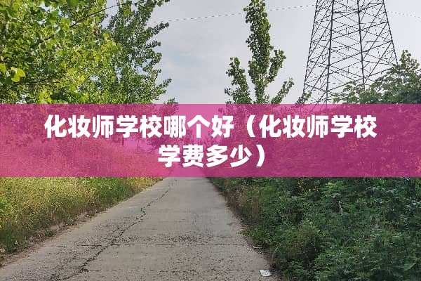 化妆师学校哪个好（化妆师学校学费多少）