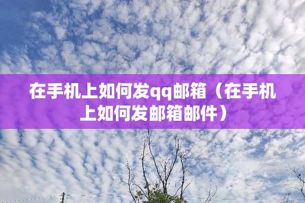在手机上如何发qq邮箱（在手机上如何发邮箱邮件）