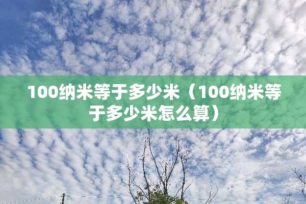 100纳米等于多少米（100纳米等于多少米怎么算）