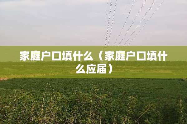 家庭户口填什么（家庭户口填什么应届）