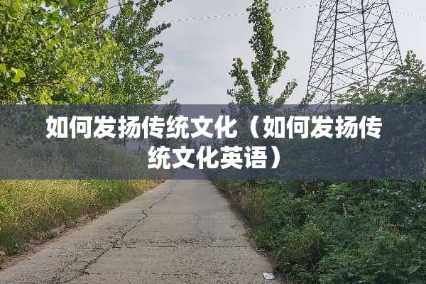 如何发扬传统文化（如何发扬传统文化英语）