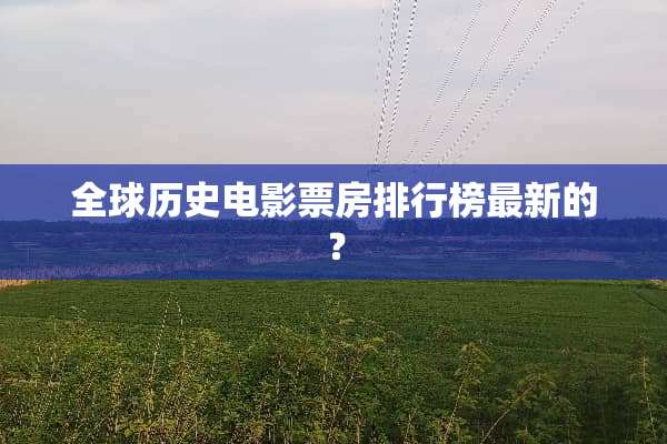 全球历史电影票房排行榜最新的？