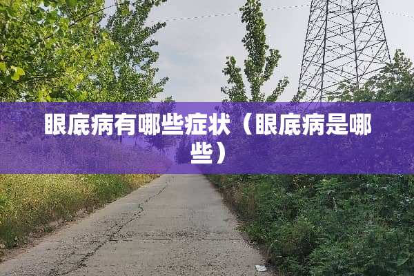 眼底病有哪些症状（眼底病是哪些）