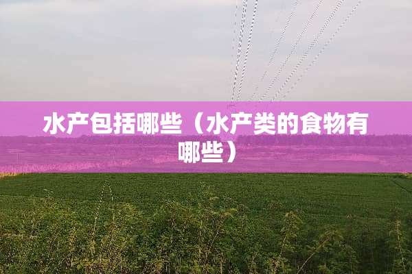 水产包括哪些（水产类的食物有哪些）