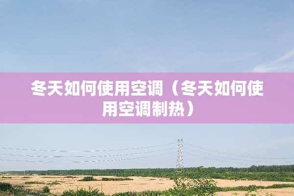 冬天如何使用空调（冬天如何使用空调制热）