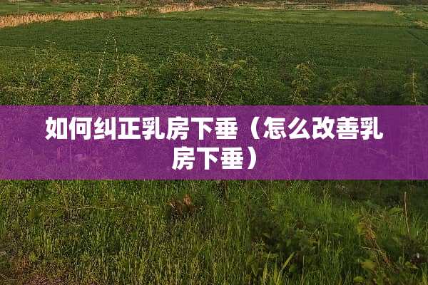 如何纠正*房下垂（怎么改善*房下垂）