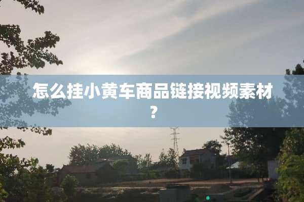 怎么挂小黄车商品链接视频素材？