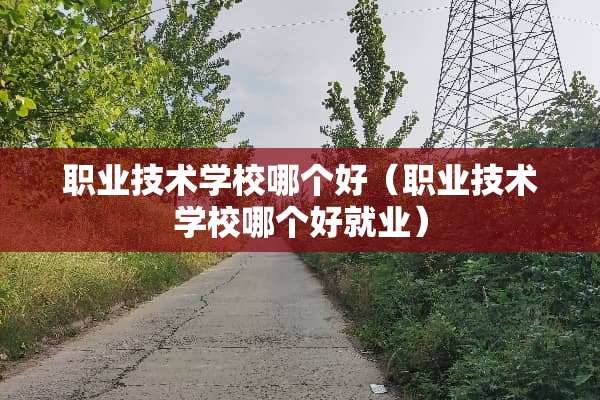 职业技术学校哪个好（职业技术学校哪个好就业）