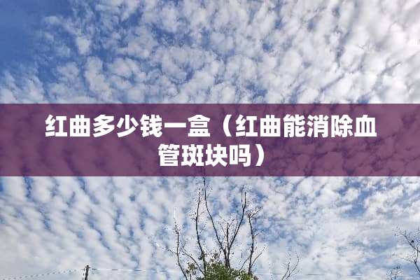 红曲多少钱一盒（红曲能消除血管斑块吗）