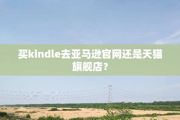买kindle去亚马逊官网还是天猫旗舰店？