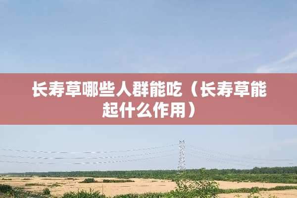 长寿草哪些人群能吃（长寿草能起什么作用）