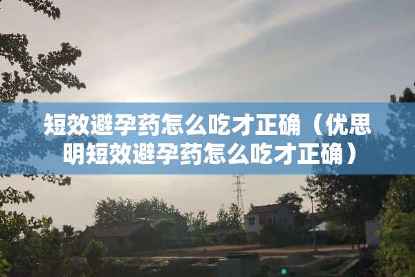 短效避孕药怎么吃才正确（优思明短效避孕药怎么吃才正确）