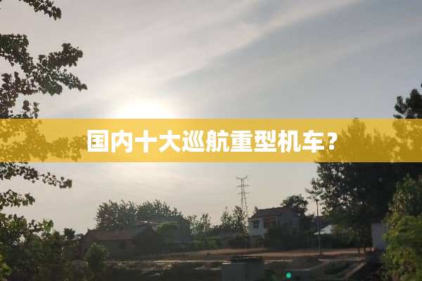 国内十大巡航重型机车？