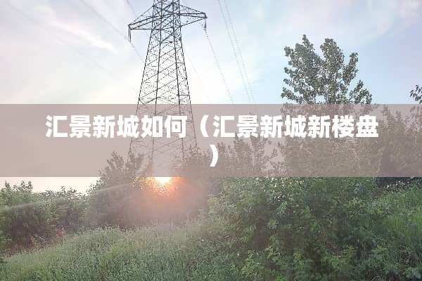 汇景新城如何（汇景新城新楼盘）