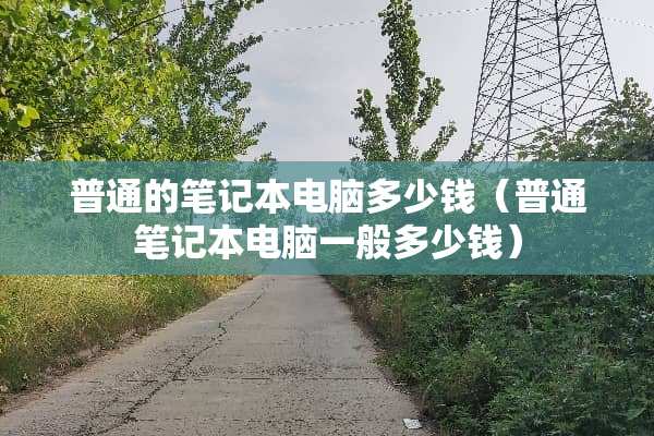 普通的笔记本电脑多少钱（普通笔记本电脑一般多少钱）