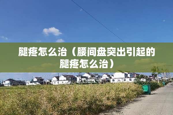 腿疼怎么治（腰间盘突出引起的腿疼怎么治）