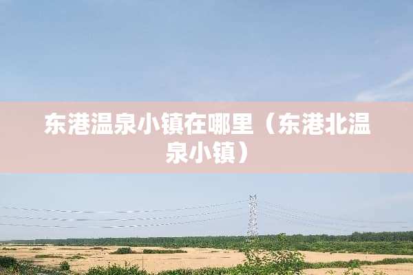 东港温泉小镇在哪里（东港北温泉小镇）