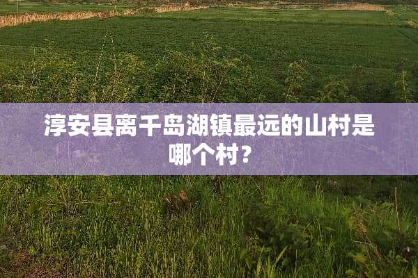 淳安县离千岛湖镇最远的山村是哪个村？