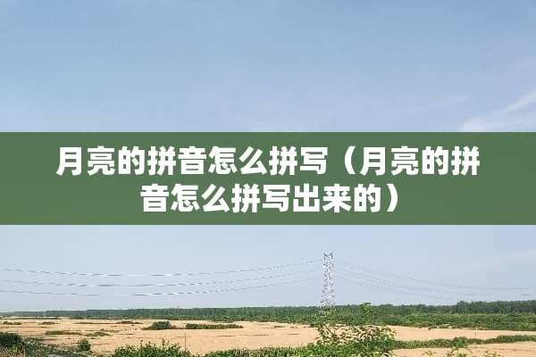 月亮的拼音怎么拼写（月亮的拼音怎么拼写出来的）