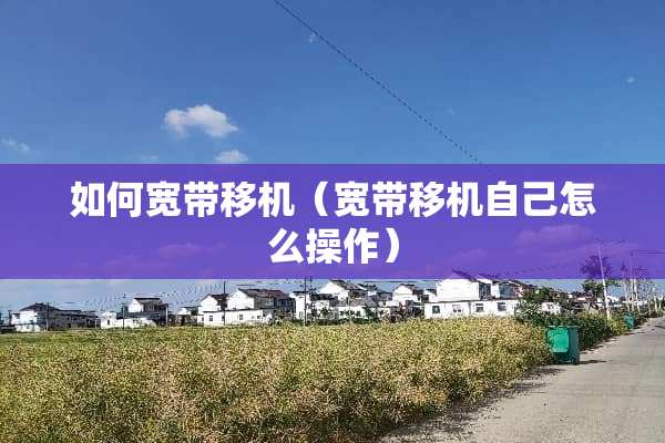如何宽带移机（宽带移机自己怎么操作）