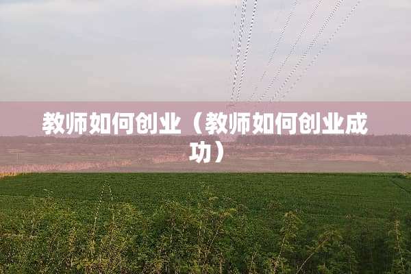 教师如何创业（教师如何创业成功）
