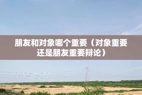 朋友和对象哪个重要（对象重要还是朋友重要辩论）