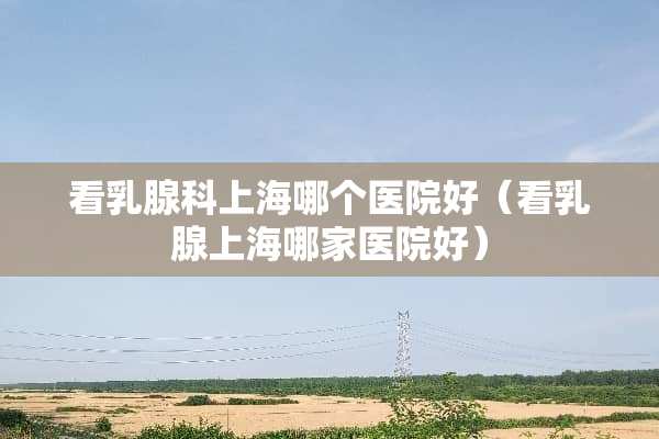 看*腺科上海哪个医院好（看*腺上海哪家医院好）