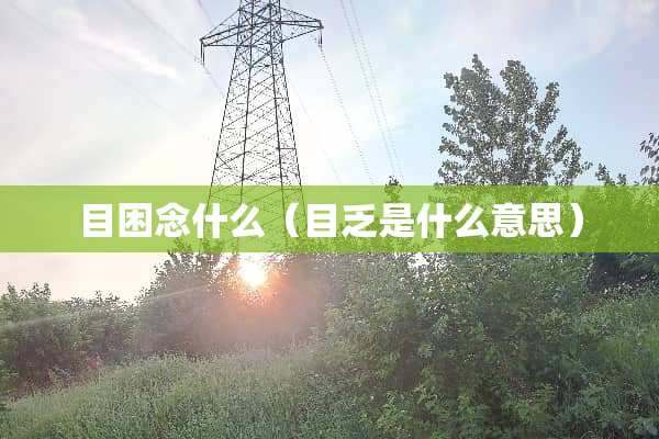目困念什么（目乏是什么意思）