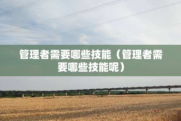 管理者需要哪些技能（管理者需要哪些技能呢）