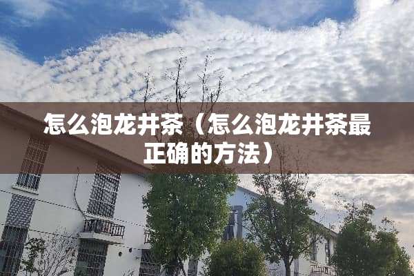 怎么泡龙井茶（怎么泡龙井茶最正确的方法）