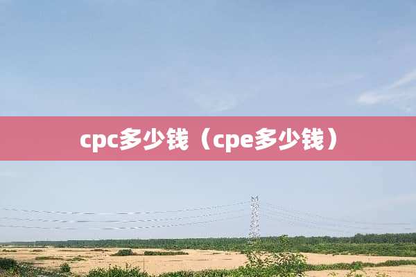 cpc多少钱（cpe多少钱）