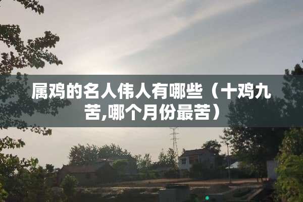 属鸡的名人伟人有哪些（十鸡九苦,哪个月份最苦）