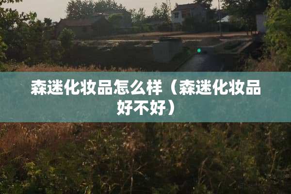 森迷化妆品怎么样（森迷化妆品好不好）