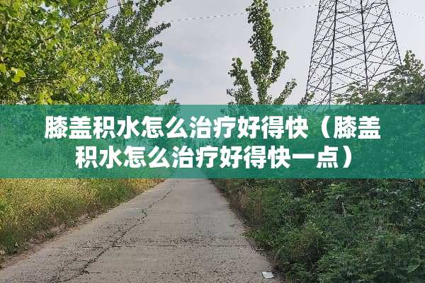 膝盖积水怎么治疗好得快（膝盖积水怎么治疗好得快一点）