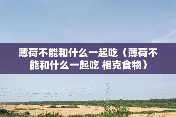 薄荷不能和什么一起吃（薄荷不能和什么一起吃 相克食物）