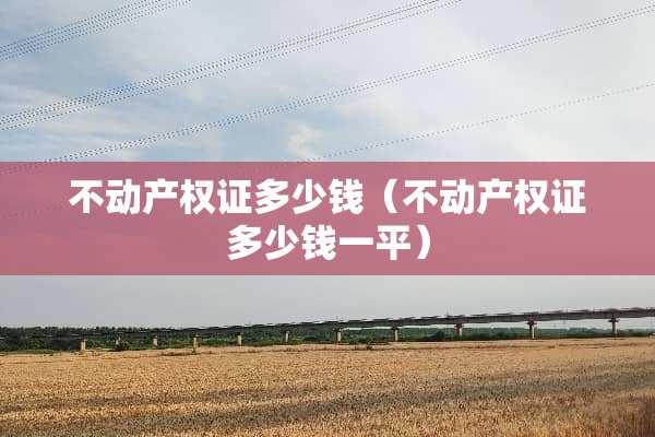 不动产权证多少钱（不动产权证多少钱一平）