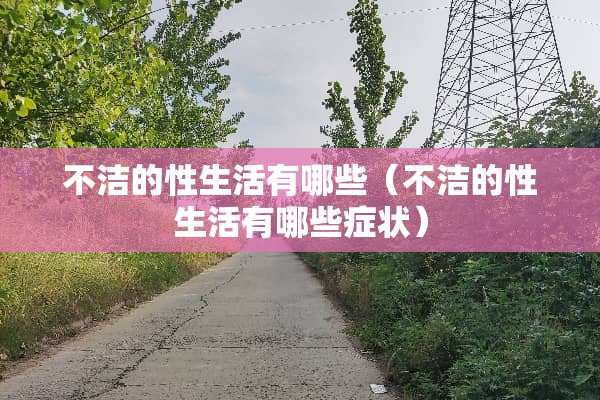 不洁的***有哪些（不洁的***有哪些症状）