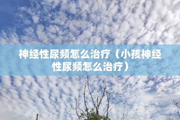 神经性尿频怎么治疗（小孩神经性尿频怎么治疗）