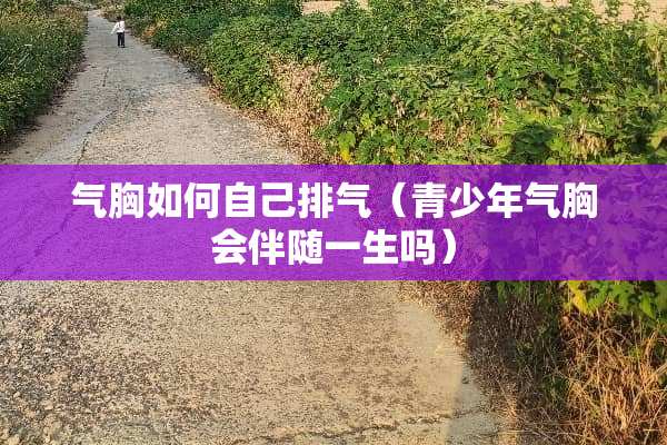 气胸如何自己排气（青少年气胸会伴随一生吗）