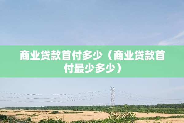 商业贷款首付多少（商业贷款首付最少多少）