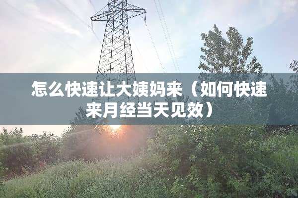 怎么快速让大姨妈来（如何快速来月经当天见效）