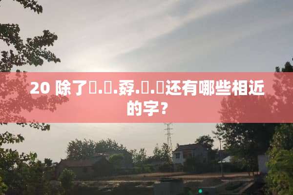 20 除了奀.嫑.孬.嘦.甮还有哪些相近的字？
