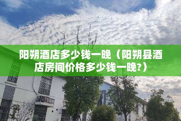 阳朔酒店多少钱一晚（阳朔县酒店房间价格多少钱一晚?）