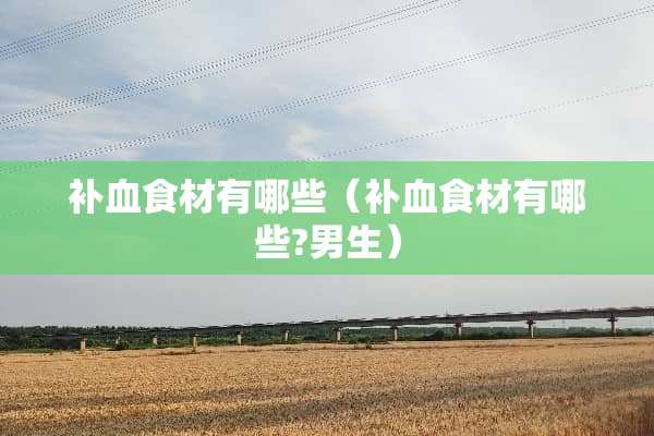 补血食材有哪些（补血食材有哪些?男生）