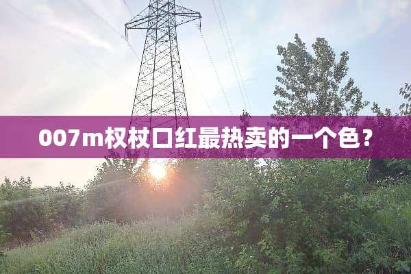 007m权杖口红最热卖的一个色？