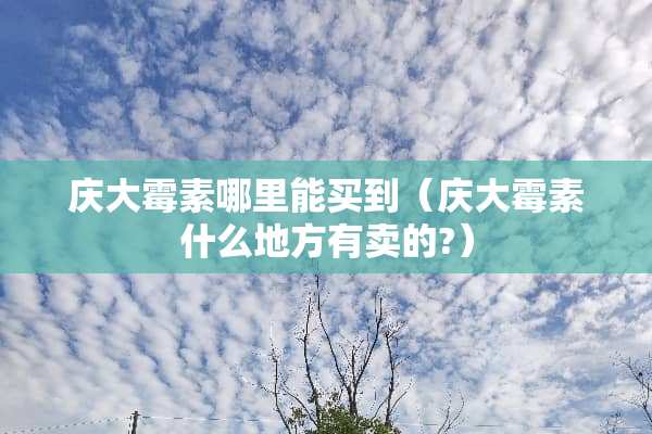 庆大霉素哪里能买到（庆大霉素什么地方有卖的?）