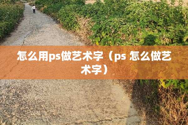 怎么用ps做艺术字（ps 怎么做艺术字）